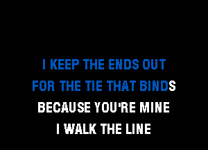 l KEEP THE ENDS OUT
FOR THE TIE THAT BINDS
BECRUSE YOU'RE MINE
I WALK THE LINE