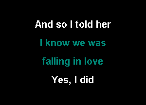 And so I told her

I know we was

falling in love

Yes, I did