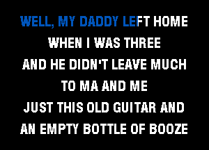 WELL, MY DADDY LEFT HOME
WHEN I WAS THREE
AND HE DIDN'T LEAVE MUCH
TO MA AND ME
JUST THIS OLD GUITAR AND
AN EMPTY BOTTLE 0F BOOZE