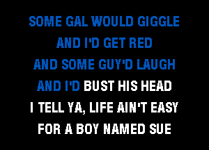 SOME GRL WOULD GIGGLE
AND I'D GET BED
AND SOME GUY'D LAUGH
AND I'D BUST HIS HEAD
I TELL YA, LIFE AIN'T EASY
FOR A BOY NRMED SUE