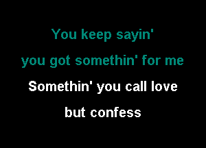 You keep sayin'

you got somethin' for me
Somethin' you call love

but confess