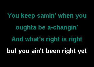 You keep samin' when you
oughta be a-changin'
And what's right is right
but you ain't been right yet