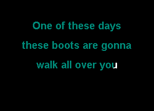 One of these days

these boots are gonna

walk all over you