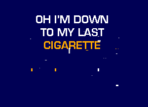 0H I'M DOWN
. TO MY LAST .
CIGARETTE .