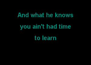 And what he knows

you ain't had time

to learn