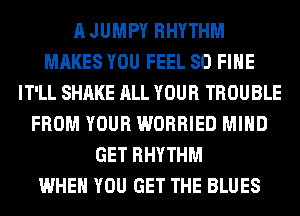 A JUMPY RHYTHM
MAKES YOU FEEL SO FIHE
IT'LL SHAKE ALL YOUR TROUBLE
FROM YOUR WORRIED MIND
GET RHYTHM
WHEN YOU GET THE BLUES