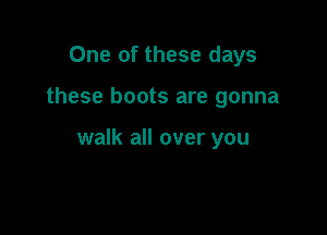 One of these days

these boots are gonna

walk all over you