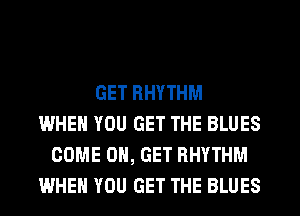 GET RHYTHM
WHEN YOU GET THE BLUES
COME ON, GET RHYTHM
WHEN YOU GET THE BLUES