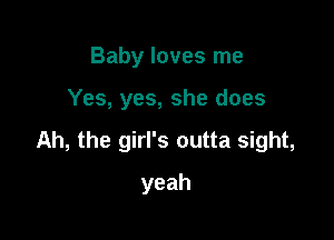 Baby loves me

Yes, yes, she does

Ah, the girl's outta sight,

yeah