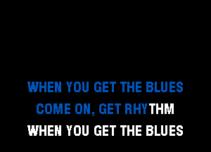 WHEN YOU GET THE BLUES
COME ON, GET RHYTHM
WHEN YOU GET THE BLUES