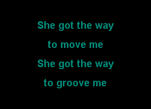 She got the way

to move me

She got the way

to groove me