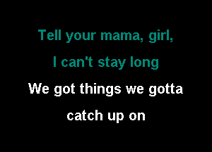 Tell your mama, girl,

I can't stay long

We got things we gotta

catch up on