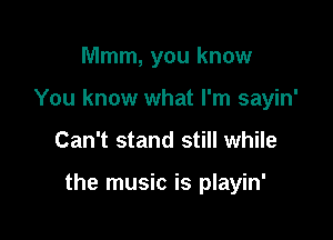 Mmm, you know
You know what I'm sayin'

Can't stand still while

the music is playin'