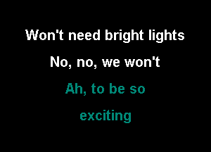 Won't need bright lights

No, no, we won't
Ah, to be so

exciting