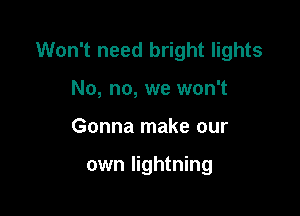 Won't need bright lights

No, no, we won't
Gonna make our

own lightning
