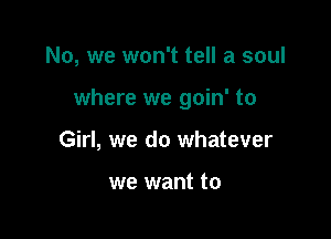 No, we won't tell a soul

where we goin' to

Girl, we do whatever

we want to