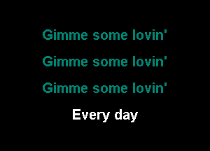 Gimme some lovin'
Gimme some lovin'

Gimme some lovin'

Every day