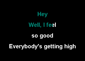 Hey
Well, I feel

so good

Everybody's getting high