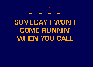SOMEDAY I WON'T
COME RUNNIN'

WHEN YOU CALL