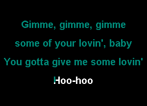 Gimme, gimme, gimme

some of your Iovin', baby

You gotta give me some Iovin'

Hoo-hoo