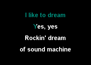 I like to dream

Yes, yes

Rockin' dream

of sound machine
