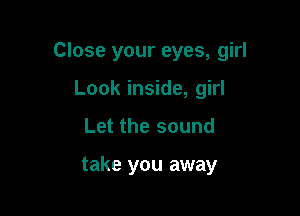 Close your eyes, girl

Look inside, girl
Let the sound

take you away