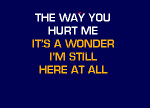 THE WAY YOU
HURT ME
ITS A WONDER

I'M STILL
HERE AT ALL