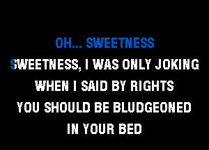 0H... SWEETHESS
SWEETHESS, I WAS ONLY JOKIHG
WHEN I SAID BY RIGHTS
YOU SHOULD BE BLUDGEOHED
IN YOUR BED