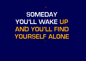 SDMEDAY
YOU'LL WAKE UP
AND YOU'LL FIND

YOURSELF ALONE