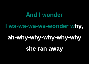 And I wonder

I wa-wa-wa-wa-wonder why,

ah-why-why-why-why-why

she ran away