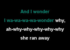 And I wonder

I wa-wa-wa-wa-wonder why,

ah-why-why-why-why-why

she ran away