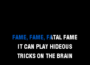 FAME, FAME, FATAL FAME
IT CAN PLAY HIDEOUS
TRICKS ON THE BRAIN