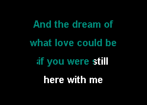 And the dream of

what love could be

zif you were still

here with me