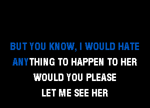 BUT YOU KNOW, I WOULD HATE
ANYTHING T0 HAPPEN T0 HER
WOULD YOU PLEASE
LET ME SEE HER