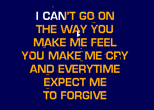 I CAN'T Gq ON
THE WAY YOU
MAKE ME FEEL
vou MAKEIVIE cnv
AND EVERYTIME
EXPECT ME
TO FORGIVE