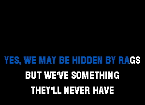 YES, WE MAY BE HIDDEN BY BAGS
BUT WE'VE SOMETHING
THEY'LL NEVER HAVE