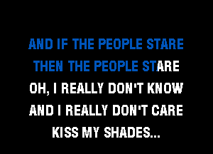 AND IF THE PEOPLE STARE
THE THE PEOPLE STARE
OH, I REALLY DON'T KNOW
AND I REALLY DON'T CARE
KISS MY SHADES...