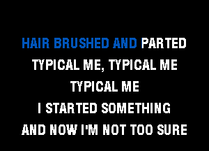 HAIR BRUSHED AND PARTED
TYPICAL ME, TYPICAL ME
TYPICAL ME
I STARTED SOMETHING
AND HOW I'M NOT T00 SURE