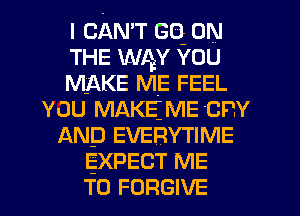 I CAN'T GQ 0N
THE WAY YOU
MAKE ME FEEL
YOU MAKEIVIE cnv
AND EVERYTIME
EXPECT ME
TO FORGIVE