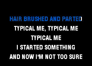 HAIR BRUSHED AND PARTED
TYPICAL ME, TYPICAL ME
TYPICAL ME
I STARTED SOMETHING
AND HOW I'M NOT T00 SURE