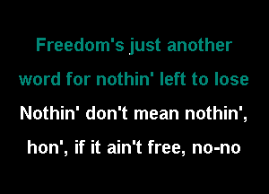 Freedom's just another
word for nothin' left to lose
Nothin' don't mean nothin',

hon', if it ain't free, no-no