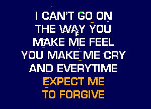 I CAN'T GQ 0N
THE WAY YOU
MAKE ME FEEL
YOU MAKEME CRY
AND EVERYTIME
EXPECT ME
TO FORGIVE