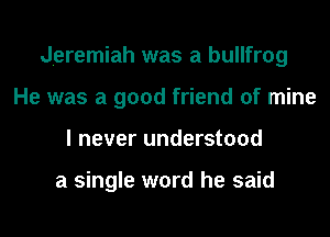 Jeremiah was a bullfrog
He was a good friend of mine
I never understood

a single word he said