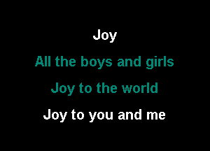 Joy
All the boys and girls
Joy to the world

Joy to you and me