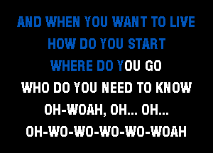 AND WHEN YOU WANT TO LIVE
HOW DO YOU START
WHERE DO YOU GO

WHO DO YOU NEED TO KNOW
OH-WOAH, 0H... 0H...
OH-WO-WO-WO-WO-WOAH