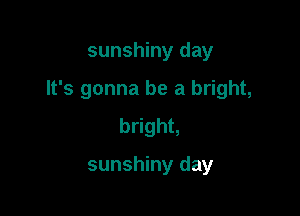 sunshiny day

It's gonna be a bright,

bright,

sunshiny day