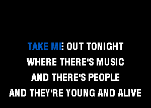 TAKE ME OUT TONIGHT
WHERE THERE'S MUSIC
AND THERE'S PEOPLE
AND THEY'RE YOUNG AND ALIVE