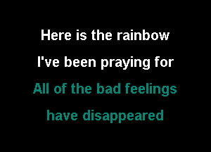 Here is the rainbow

I've been praying for

All of the bad feelings

have disappeared