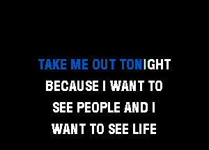 TAKE ME OUT TONIGHT
BECAUSE I WANT TO
SEE PEOPLE AND I

WANT TO SEE LIFE l