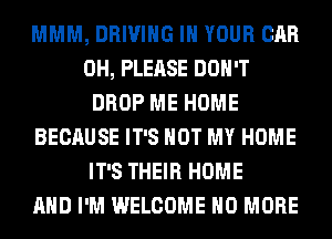 MMM, DRIVING IN YOUR CAR
0H, PLEASE DON'T
DROP ME HOME
BECAUSE IT'S NOT MY HOME
IT'S THEIR HOME
AND I'M WELCOME NO MORE